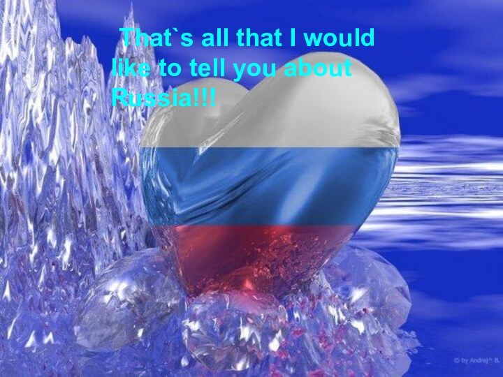 That`s all that I would like to tell you about Russia!!!