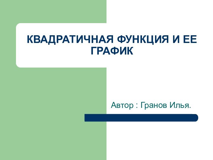 КВАДРАТИЧНАЯ ФУНКЦИЯ И ЕЕ ГРАФИКАвтор : Гранов Илья.