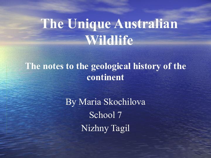 The Unique Australian WildlifeThe notes to the geological history of the continentBy Maria SkochilovaSchool 7Nizhny Tagil