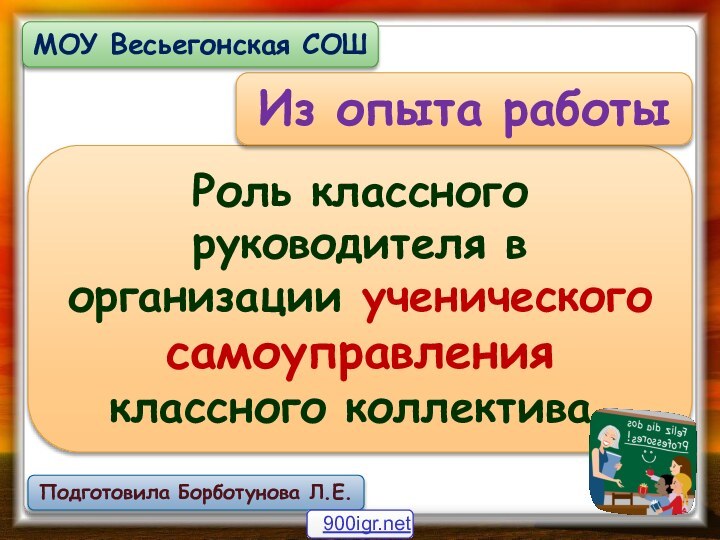 Роль классного руководителя в организации ученического самоуправления классного коллектива.Из опыта работыМОУ Весьегонская СОШПодготовила Борботунова Л.Е.