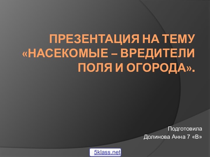 ПРЕЗЕНТАЦИЯ НА ТЕМУ «НАСЕКОМЫЕ – ВРЕДИТЕЛИ ПОЛЯ И ОГОРОДА».ПодготовилаДолинова Анна 7 «В»