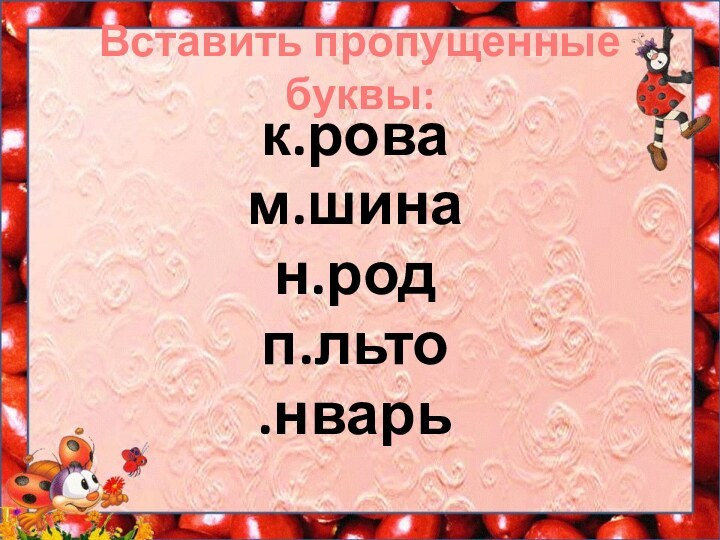 Вставить пропущенные буквы:к.рова м.шина н.род п.льто .нварь