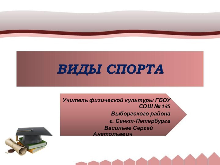 ВИДЫ СПОРТА   Учитель физической культуры ГБОУ СОШ № 135Выборгского района