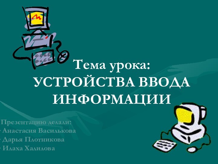 Тема урока: УСТРОЙСТВА ВВОДА ИНФОРМАЦИИПрезентацию делали: Анастасия Василькова Дарья Плотникова Илаха Халилова