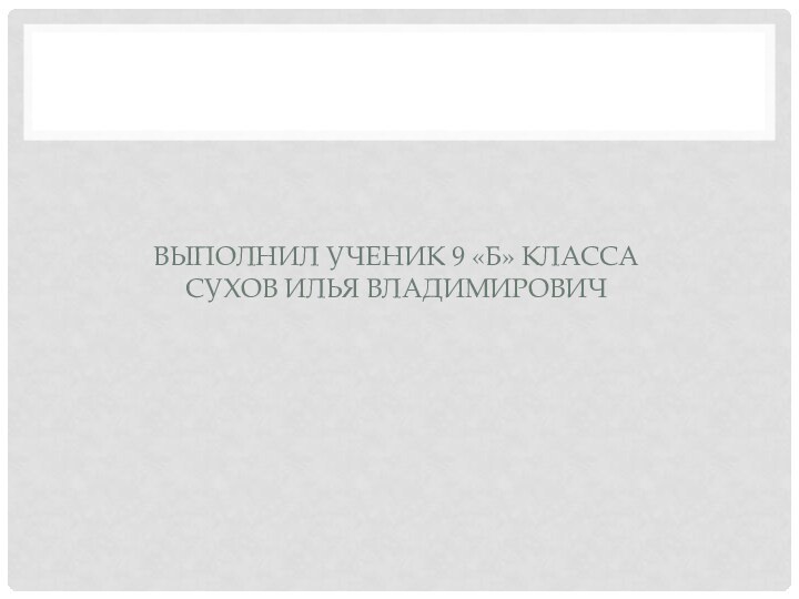 ВЫПОЛНИЛ УЧЕНИК 9 «Б» КЛАССА СУХОВ ИЛЬЯ ВЛАДИМИРОВИЧ