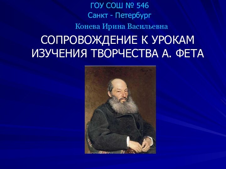 ГОУ СОШ № 546Санкт - ПетербургСОПРОВОЖДЕНИЕ К УРОКАМ ИЗУЧЕНИЯ ТВОРЧЕСТВА А. ФЕТАКонева Ирина Васильевна