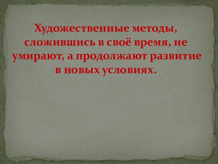 Художественные методы, сложившись в своё время, не умирают, а продолжают развитие в новых условиях.