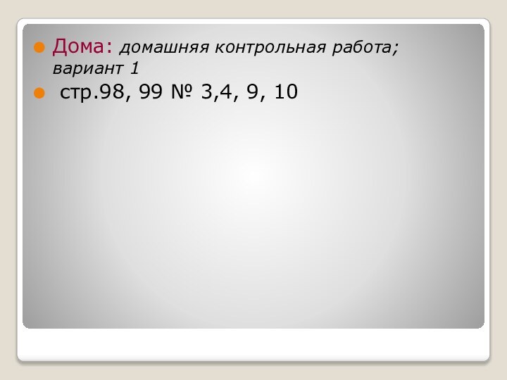 Дома: домашняя контрольная работа; вариант 1 стр.98, 99 № 3,4, 9, 10