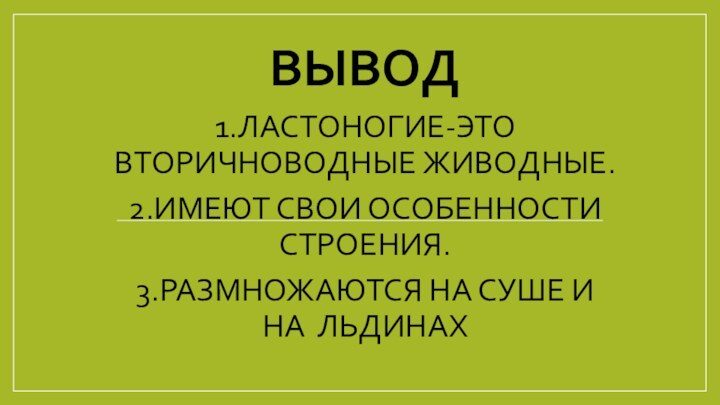 вЫВОД1.ЛАСТОНОГИЕ-ЭТО ВТОРИЧНОВОДНЫЕ ЖИВОДНЫЕ.2.ИМЕЮТ СВОИ ОСОБЕННОСТИ СТРОЕНИЯ.3.РАЗМНОЖАЮТСЯ НА СУШЕ И НА ЛЬДИНАХ