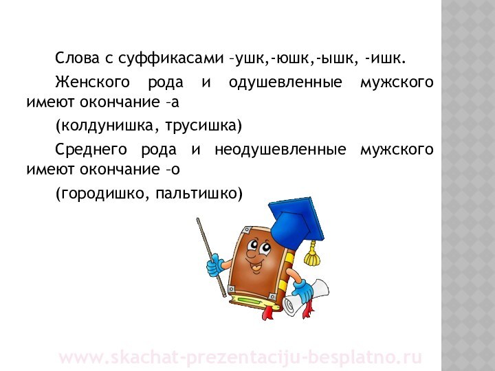 Слова с суффикасами –ушк,-юшк,-ышк, -ишк.Женского рода и одушевленные мужского имеют окончание –а(колдунишка, трусишка)Среднего рода и