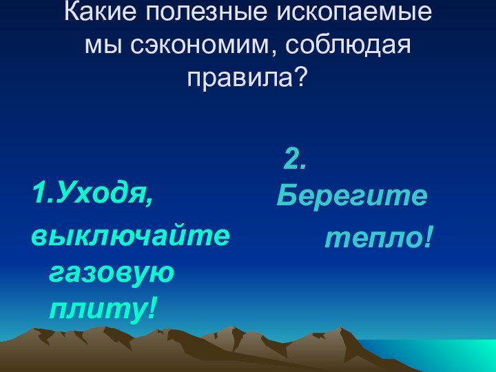 Какие полезные ископаемые мы сэкономим, соблюдая правила?1.Уходя,выключайте газовую плиту!  2. Берегите