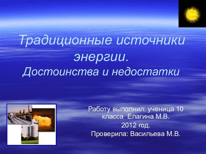 Традиционные источники энергии.  Достоинства и недостаткиРаботу выполнил: ученица 10 класса Елагина М.В.2012 год.Проверила: Васильева М.В.