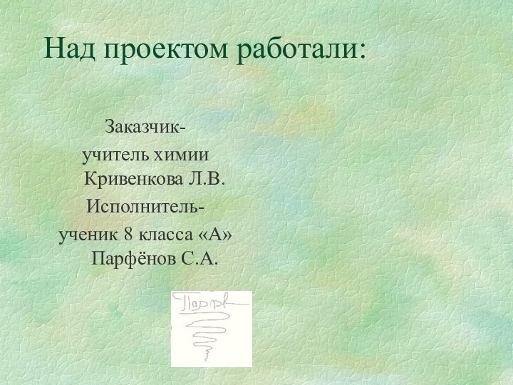 Над проектом работали:Заказчик-     учитель химии Кривенкова Л.В.Исполнитель-ученик 8 класса «А» Парфёнов С.А.