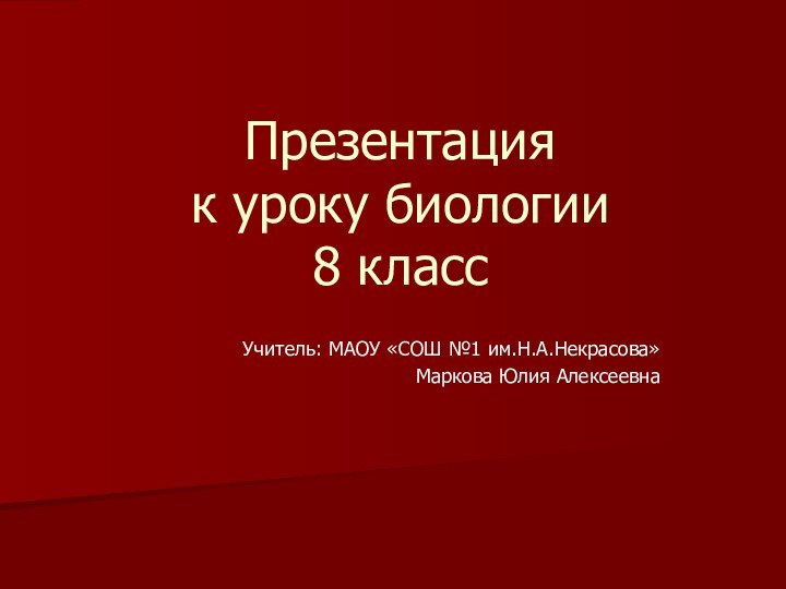 Презентация  к уроку биологии 8 классУчитель: МАОУ «СОШ №1 им.Н.А.Некрасова»Маркова Юлия Алексеевна