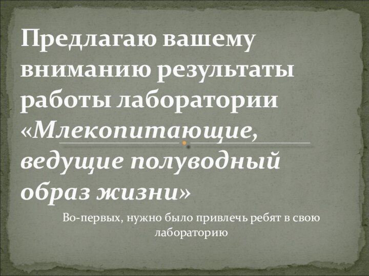 Предлагаю вашему вниманию результаты работы лаборатории «Млекопитающие, ведущие полуводный образ жизни»Во-первых, нужно