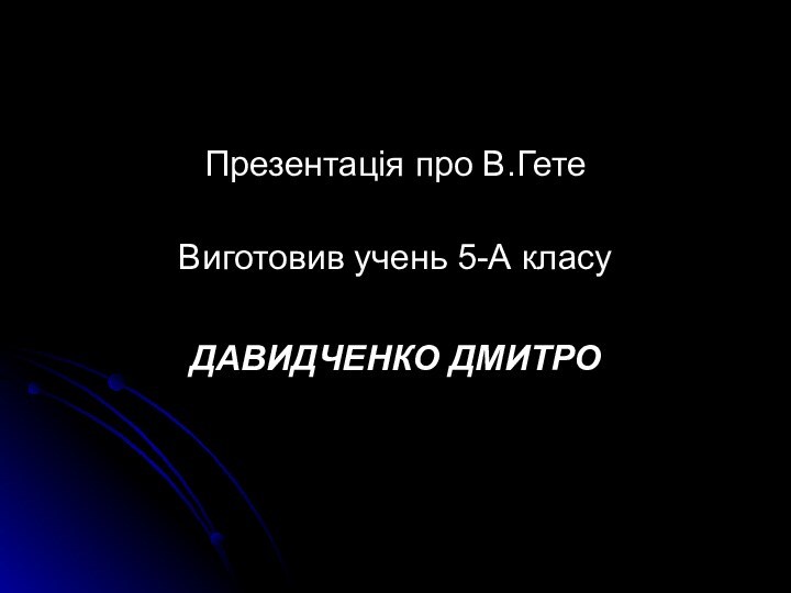 Презентація про В.Гете Виготовив учень 5-А класуДАВИДЧЕНКО ДМИТРО