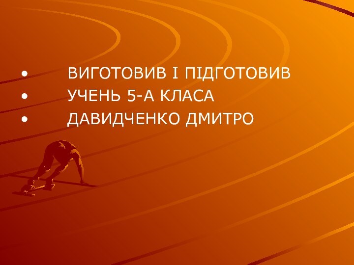 ВИГОТОВИВ І ПІДГОТОВИВ    УЧЕНЬ 5-А КЛАСА   ДАВИДЧЕНКО ДМИТРО