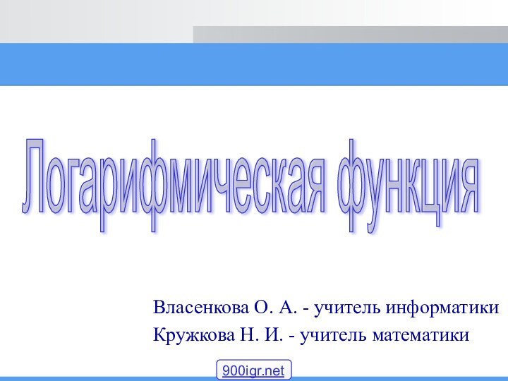 Власенкова О. А. - учитель информатикиКружкова Н. И. - учитель математикиЛогарифмическая функция