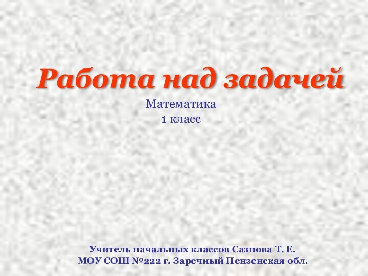 Работа над задачейМатематика 1 классУчитель начальных классов Сазнова Т. Е.МОУ СОШ №222 г. Заречный Пензенская обл.