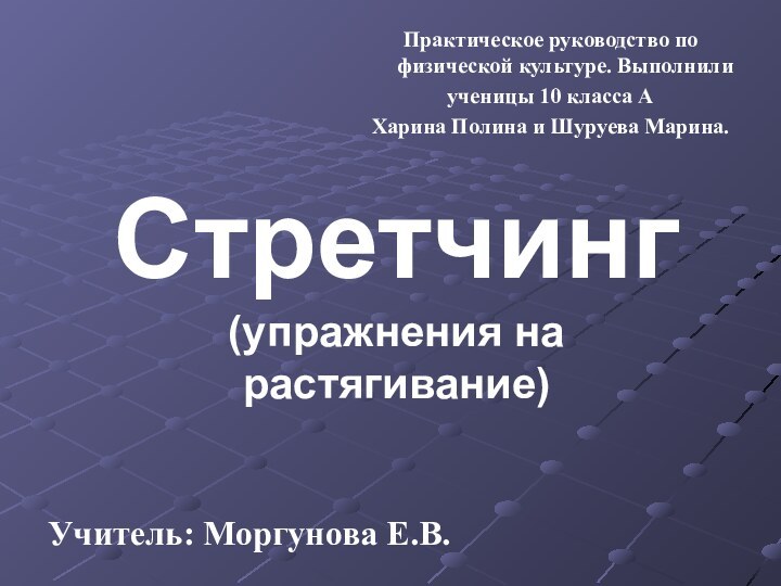 Стретчинг (упражнения на растягивание)Учитель: Моргунова Е.В.Практическое руководство по физической культуре. Выполнили ученицы