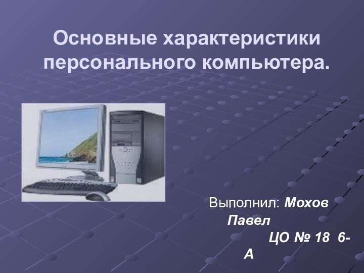 Основные характеристики  персонального компьютера.     Выполнил: Мохов Павел