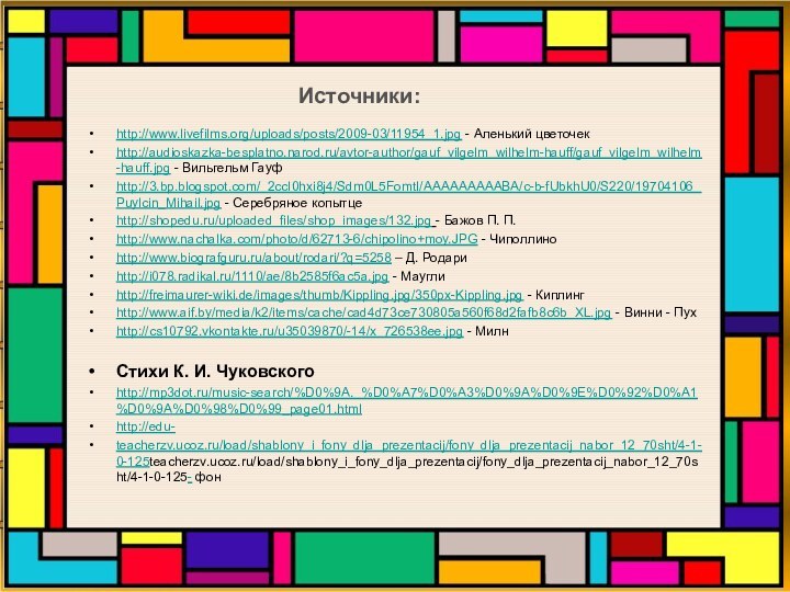 Источники:http://www.livefilms.org/uploads/posts/2009-03/11954_1.jpg - Аленький цветочекhttp://audioskazka-besplatno.narod.ru/avtor-author/gauf_vilgelm_wilhelm-hauff/gauf_vilgelm_wilhelm-hauff.jpg - Вильгельм Гауфhttp://3.bp.blogspot.com/_2ccI0hxi8j4/Sdm0L5FomtI/AAAAAAAAABA/c-b-fUbkhU0/S220/19704106_Puylcin_Mihail.jpg - Серебряное копытцеhttp://shopedu.ru/uploaded_files/shop_images/132.jpg - Бажов