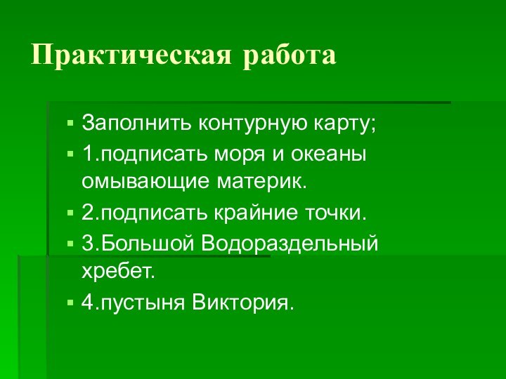 Практическая работаЗаполнить контурную карту;1.подписать моря и океаны омывающие материк.2.подписать крайние точки.3.Большой Водораздельный хребет.4.пустыня Виктория.