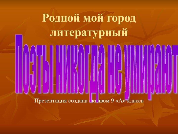 Родной мой город литературный  Презентация создана активом 9 «А» классаПоэты никогда не умирают