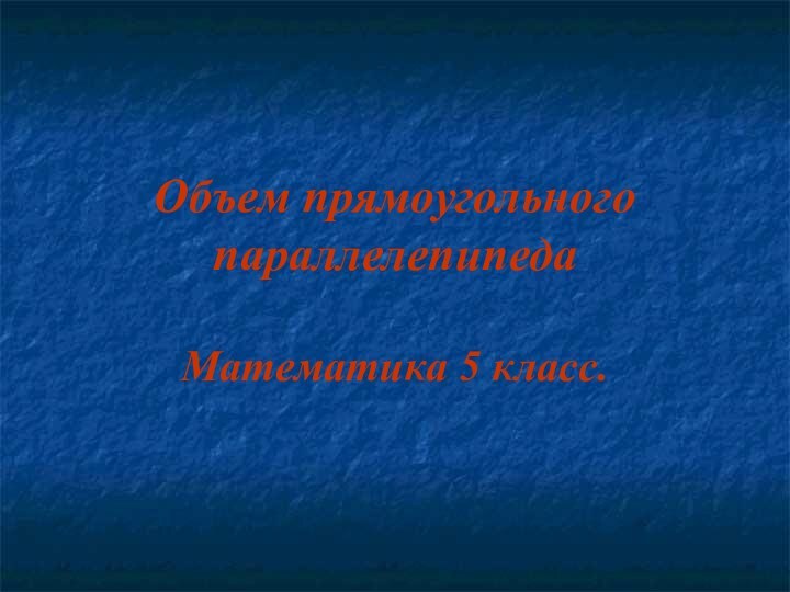 Объем прямоугольного параллелепипедаМатематика 5 класс.