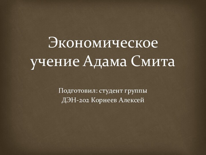 Экономическое учение Адама СмитаПодготовил: студент группы ДЭН-202 Корнеев Алексей