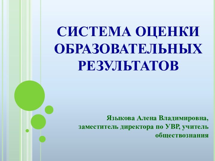 СИСТЕМА ОЦЕНКИ ОБРАЗОВАТЕЛЬНЫХ РЕЗУЛЬТАТОВ Языкова Алена Владимировна, заместитель директора по УВР, учитель обществознания