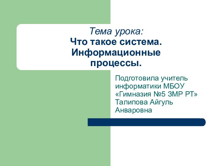 Тема урока: Что такое система. Информационные процессы.Подготовила учитель информатики МБОУ «Гимназия №5