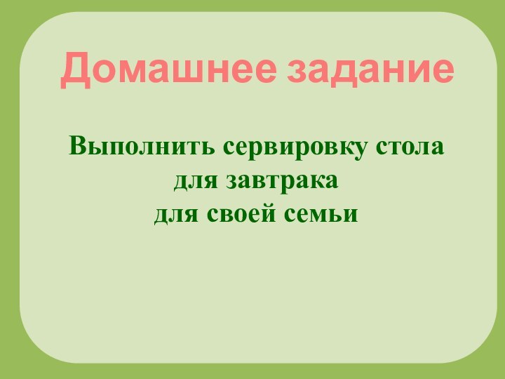 Домашнее заданиеВыполнить сервировку стола для завтрака для своей семьи