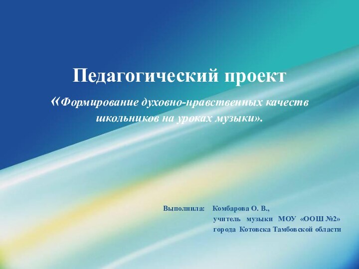 Педагогический проект «Формирование духовно-нравственных качеств  школьников на уроках музыки».Выполнила:  Комбарова