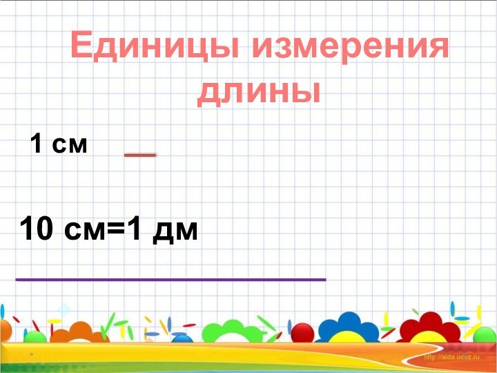 *Единицы измерениядлины1 см10 см=1 дм