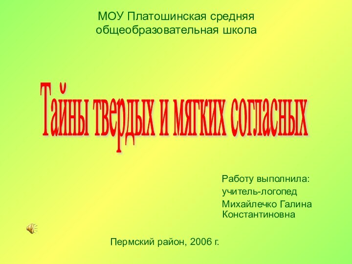 Работу выполнила: учитель-логопед Михайлечко Галина КонстантиновнаТайны твердых и мягких согласных МОУ Платошинская