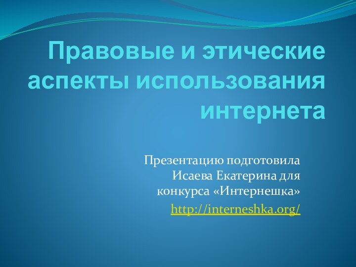 Правовые и этические аспекты использования интернетаПрезентацию подготовила Исаева Екатерина для конкурса «Интернешка» http://interneshka.org/