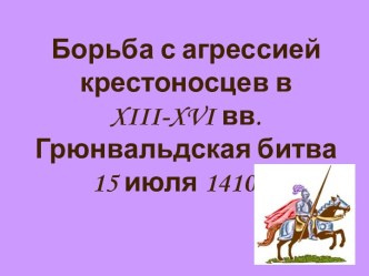 Борьба с агрессией крестоносцев в XIII-XVI вв. Грюнвальдская битва 15 июля 1410 г.