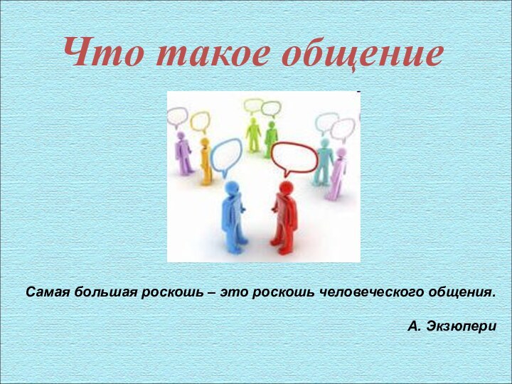 Что такое общениеСамая большая роскошь – это роскошь человеческого общения.А. Экзюпери