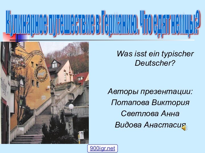 Авторы презентации:Потапова ВикторияСветлова АннаВидова АнастасияКулинарное путешествие в Германию. Что едят немцы? Was isst ein typischer Deutscher?