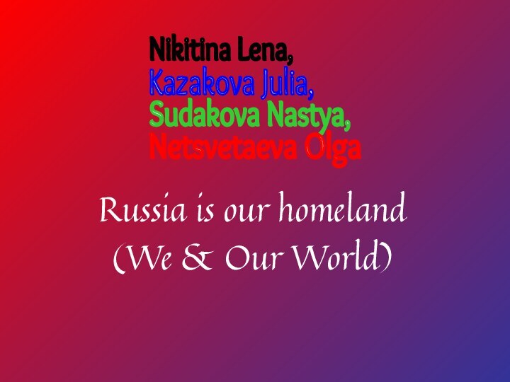 Russia is our homeland (We & Our World)Kazakova Julia,Nikitina Lena,Sudakova Nastya,Netsvetaeva Olga