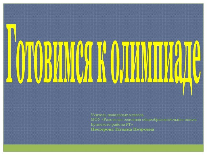 Готовимся к олимпиадеУчитель начальных классовМОУ «Раковская основная общеобразовательная школаБуинского района РТ»Нестерова Татьяна Петровна