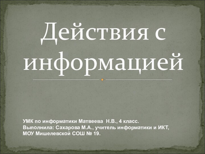 Действия с информациейУМК по информатики Матвеева Н.В., 4 класс.Выполнила: Сахарова М.А., учитель