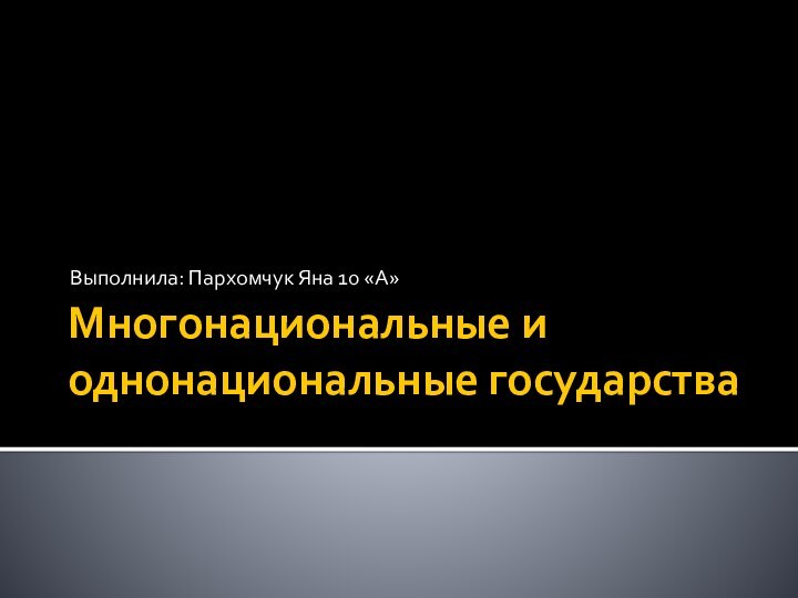 Многонациональные и однонациональные государстваВыполнила: Пархомчук Яна 10 «А»