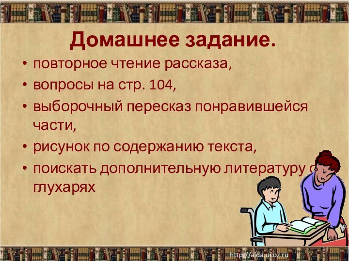 Домашнее задание. повторное чтение рассказа,вопросы на стр. 104,выборочный пересказ понравившейся части,рисунок по