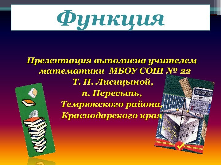 ФункцияПрезентация выполнена учителем математики МБОУ СОШ № 22 Т. П. Лисицыной, п. Пересыпь, Темрюкского района,Краснодарского края