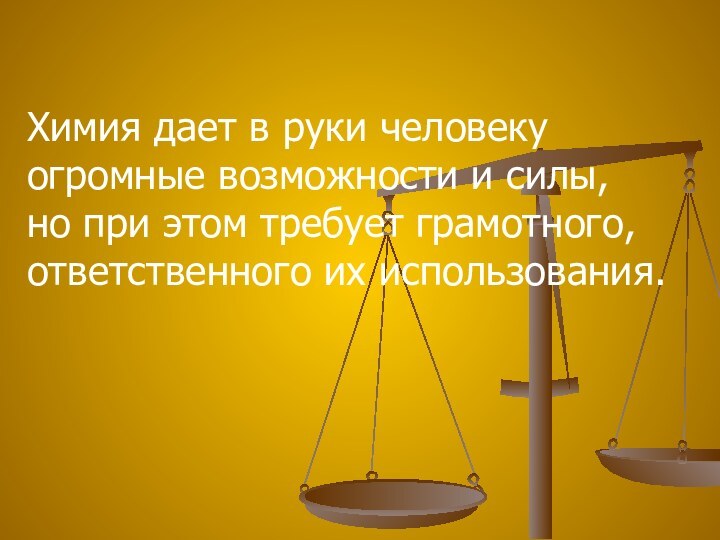 Химия дает в руки человеку огромные возможности и силы,но при этом требует грамотного, ответственного их использования.