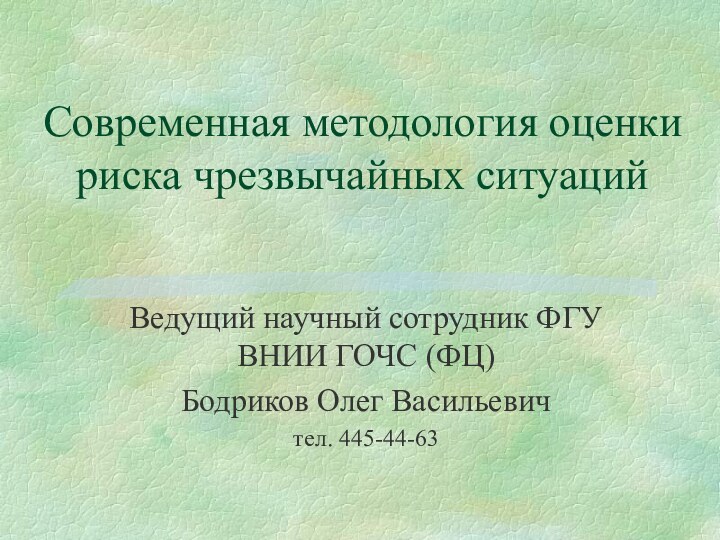 Современная методология оценки риска чрезвычайных ситуацийВедущий научный сотрудник ФГУ ВНИИ ГОЧС (ФЦ) Бодриков Олег Васильевичтел. 445-44-63