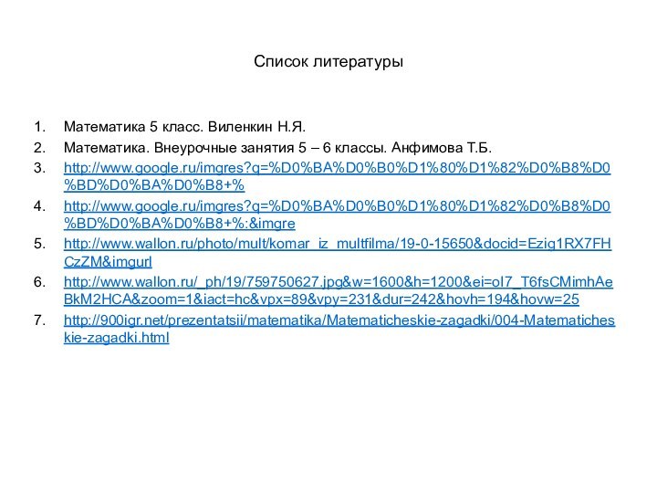 Список литературыМатематика 5 класс. Виленкин Н.Я.Математика. Внеурочные занятия 5 – 6 классы. Анфимова Т.Б.http://www.google.ru/imgres?q=%D0%BA%D0%B0%D1%80%D1%82%D0%B8%D0%BD%D0%BA%D0%B8+%http://www.google.ru/imgres?q=%D0%BA%D0%B0%D1%80%D1%82%D0%B8%D0%BD%D0%BA%D0%B8+%:&imgrehttp://www.wallon.ru/photo/mult/komar_iz_multfilma/19-0-15650&docid=Ezig1RX7FHCzZM&imgurlhttp://www.wallon.ru/_ph/19/759750627.jpg&w=1600&h=1200&ei=oI7_T6fsCMimhAeBkM2HCA&zoom=1&iact=hc&vpx=89&vpy=231&dur=242&hovh=194&hovw=25http:///prezentatsii/matematika/Matematicheskie-zagadki/004-Matematicheskie-zagadki.html