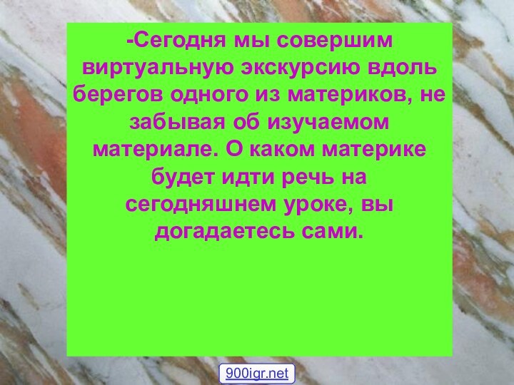 -Сегодня мы совершим виртуальную экскурсию вдоль берегов одного из материков, не забывая